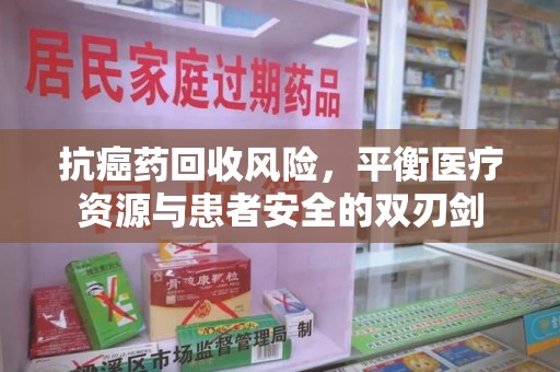 保定抗癌药回收风险，平衡医疗资源与患者安全的双刃剑