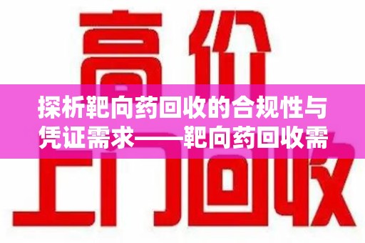 保定探析靶向药回收的合规性与凭证需求——靶向药回收需要凭证吗？