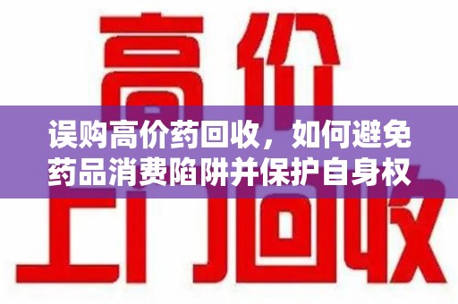 保定误购高价药回收，如何避免药品消费陷阱并保护自身权益
