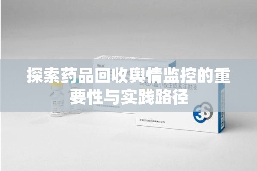 保定探索药品回收舆情监控的重要性与实践路径