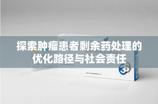 保定探索肿瘤患者剩余药处理的优化路径与社会责任