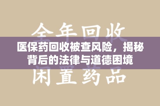 保定医保药回收被查风险，揭秘背后的法律与道德困境