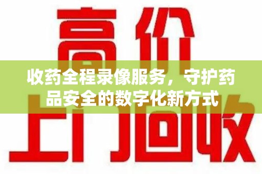 保定收药全程录像服务，守护药品安全的数字化新方式