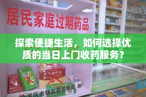 保定探索便捷生活，如何选择优质的当日上门收药服务？
