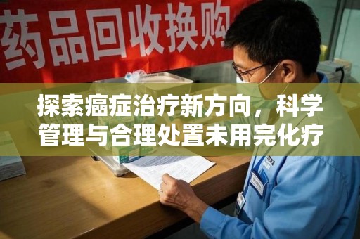 保定探索癌症治疗新方向，科学管理与合理处置未用完化疗药处理