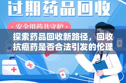 保定探索药品回收新路径，回收抗癌药是否合法引发的伦理与法律思考