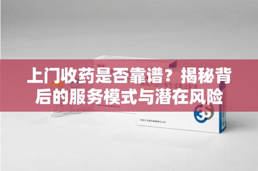 保定上门收药是否靠谱？揭秘背后的服务模式与潜在风险