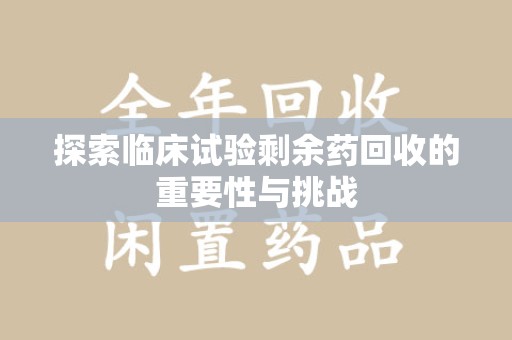 保定探索临床试验剩余药回收的重要性与挑战