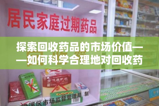保定探索回收药品的市场价值——如何科学合理地对回收药品进行估价