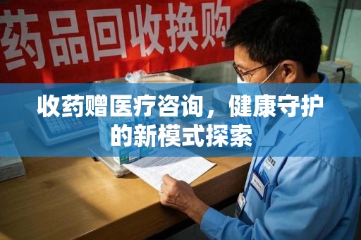 保定收药赠医疗咨询，健康守护的新模式探索