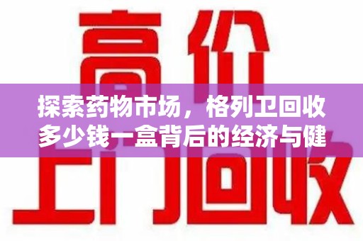 保定探索药物市场，格列卫回收多少钱一盒背后的经济与健康平衡