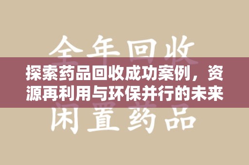 保定探索药品回收成功案例，资源再利用与环保并行的未来之路