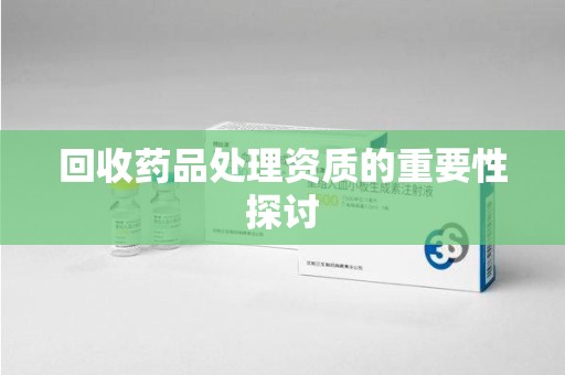 保定回收药品处理资质的重要性探讨