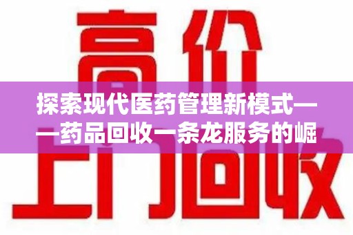 保定探索现代医药管理新模式——药品回收一条龙服务的崛起与未来