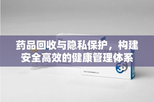 保定药品回收与隐私保护，构建安全高效的健康管理体系