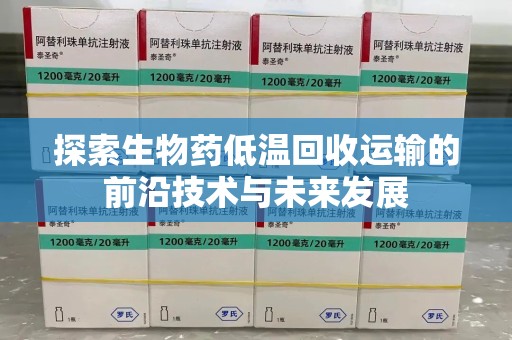 保定探索生物药低温回收运输的前沿技术与未来发展