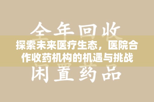 保定探索未来医疗生态，医院合作收药机构的机遇与挑战