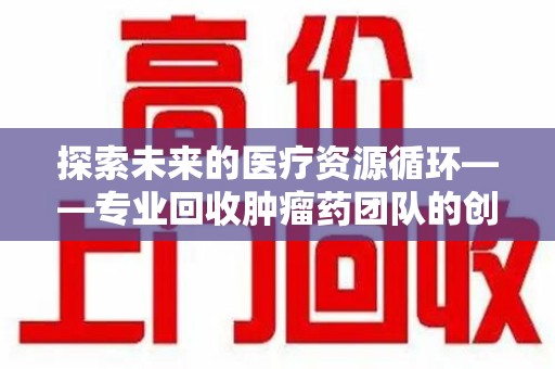 保定探索未来的医疗资源循环——专业回收肿瘤药团队的创新之路