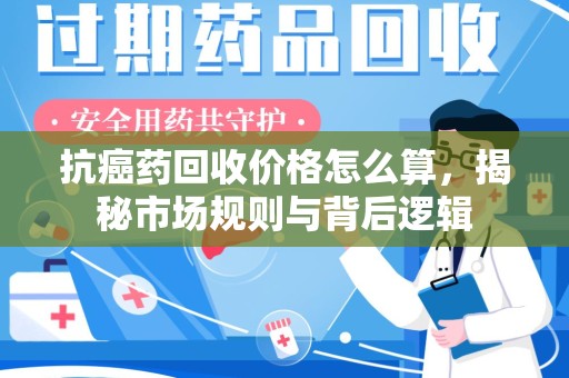 保定抗癌药回收价格怎么算，揭秘市场规则与背后逻辑