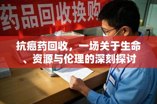 保定抗癌药回收，一场关于生命、资源与伦理的深刻探讨