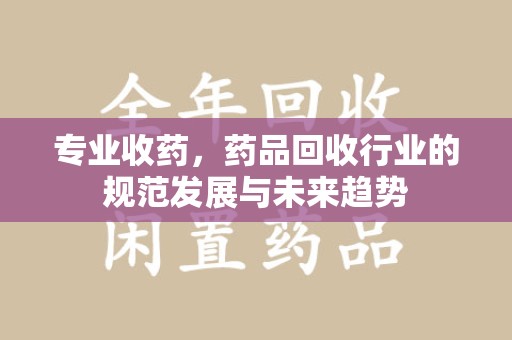 保定专业收药，药品回收行业的规范发展与未来趋势