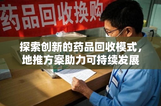 保定探索创新的药品回收模式，地推方案助力可持续发展