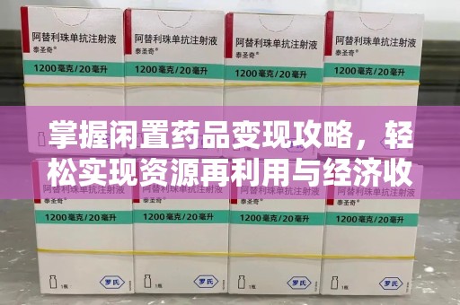 保定掌握闲置药品变现攻略，轻松实现资源再利用与经济收益双赢