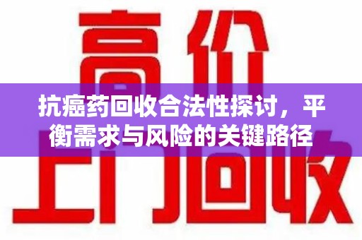 保定抗癌药回收合法性探讨，平衡需求与风险的关键路径
