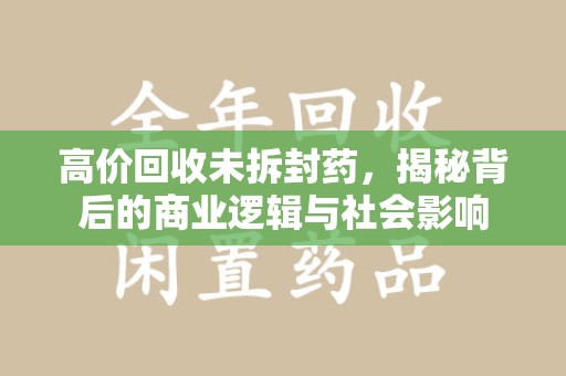 保定高价回收未拆封药，揭秘背后的商业逻辑与社会影响