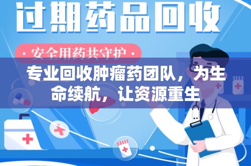保定专业回收肿瘤药团队，为生命续航，让资源重生