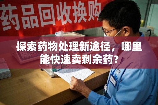 保定探索药物处理新途径，哪里能快速卖剩余药？