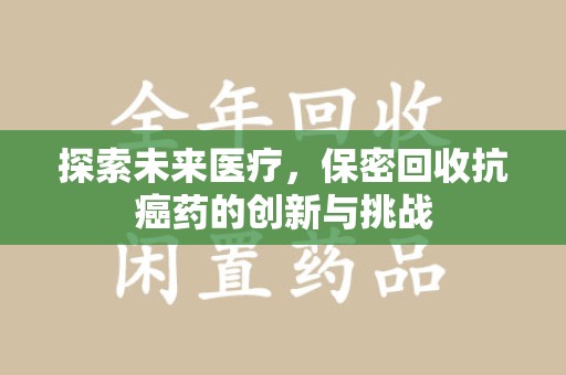 保定探索未来医疗，保密回收抗癌药的创新与挑战