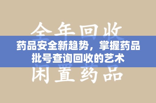 保定药品安全新趋势，掌握药品批号查询回收的艺术