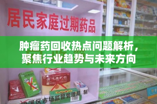 保定肿瘤药回收热点问题解析，聚焦行业趋势与未来方向