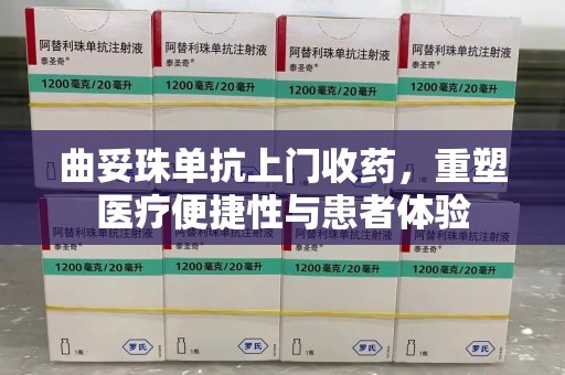保定曲妥珠单抗上门收药，重塑医疗便捷性与患者体验