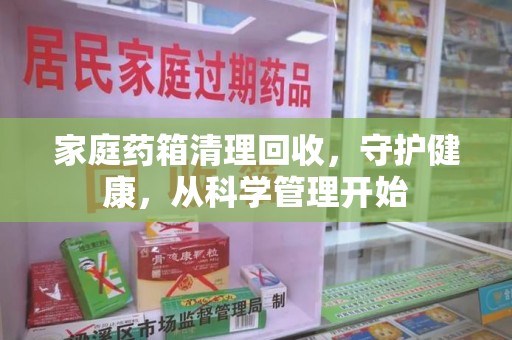 保定家庭药箱清理回收，守护健康，从科学管理开始