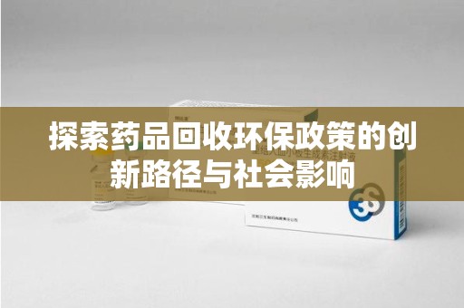 保定探索药品回收环保政策的创新路径与社会影响