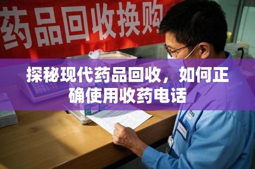 保定探秘现代药品回收，如何正确使用收药电话