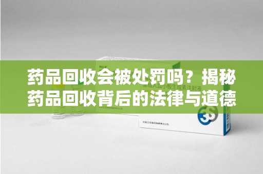 保定药品回收会被处罚吗？揭秘药品回收背后的法律与道德