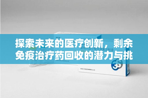 保定探索未来的医疗创新，剩余免疫治疗药回收的潜力与挑战