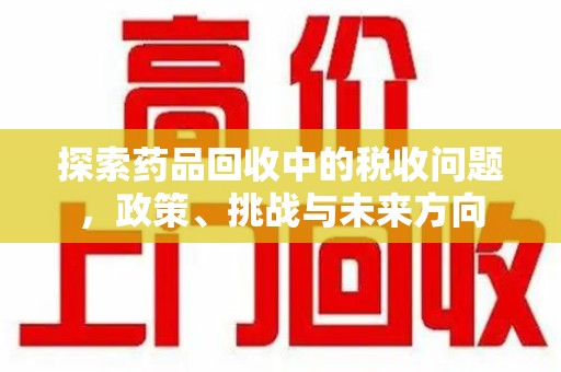 保定探索药品回收中的税收问题，政策、挑战与未来方向