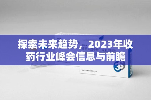 保定探索未来趋势，2023年收药行业峰会信息与前瞻