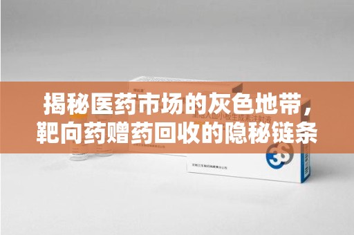 保定揭秘医药市场的灰色地带，靶向药赠药回收的隐秘链条