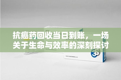 保定抗癌药回收当日到账，一场关于生命与效率的深刻探讨