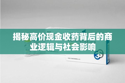 保定揭秘高价现金收药背后的商业逻辑与社会影响