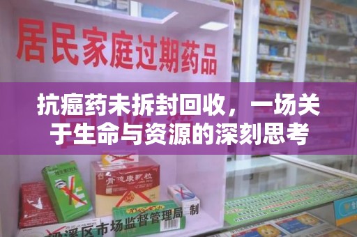 保定抗癌药未拆封回收，一场关于生命与资源的深刻思考