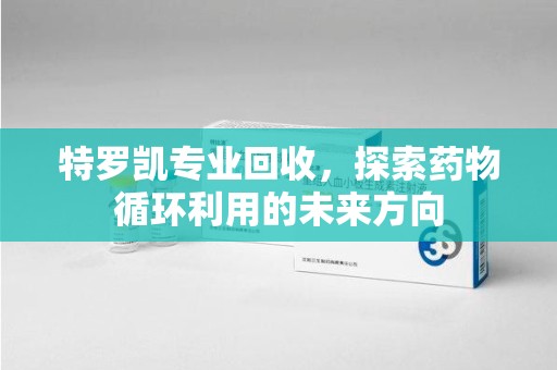 保定特罗凯专业回收，探索药物循环利用的未来方向