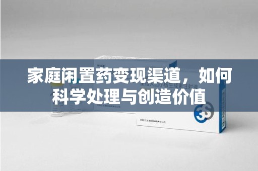 保定家庭闲置药变现渠道，如何科学处理与创造价值