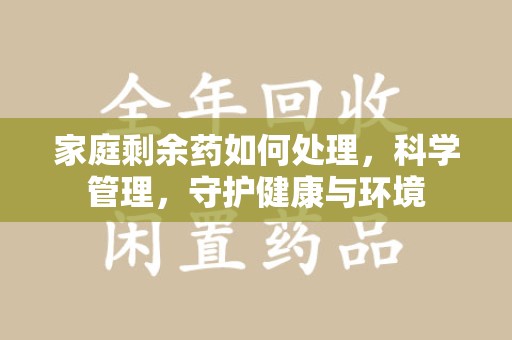 保定家庭剩余药如何处理，科学管理，守护健康与环境
