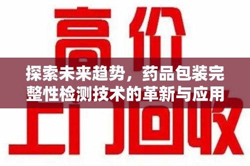 保定探索未来趋势，药品包装完整性检测技术的革新与应用